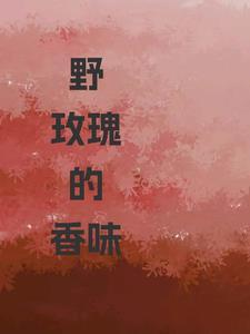 野玫瑰的香味笔趣阁无弹窗全文阅读